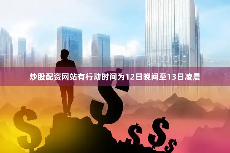 炒股配资网站有行动时间为12日晚间至13日凌晨