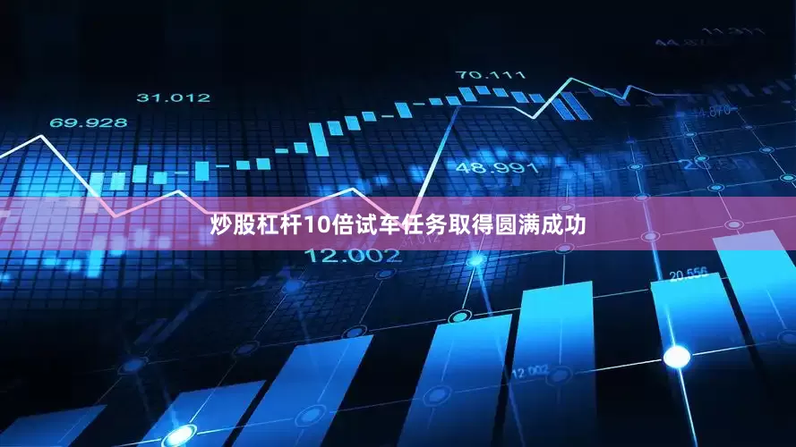 炒股杠杆10倍试车任务取得圆满成功