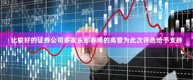 比较好的证券公司多家头部券商的高管为此次评选给予支持