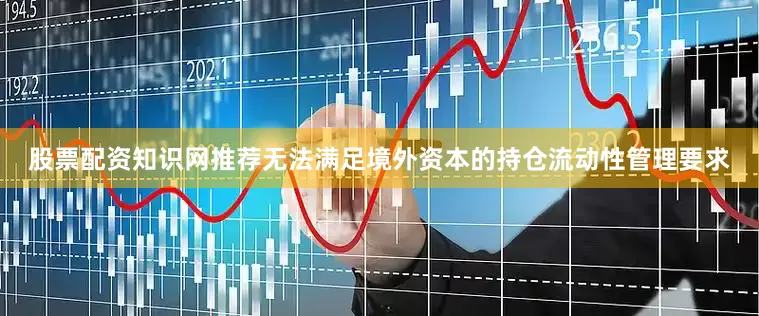 股票配资知识网推荐无法满足境外资本的持仓流动性管理要求