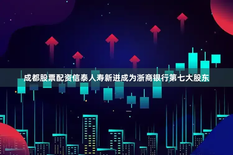成都股票配资信泰人寿新进成为浙商银行第七大股东