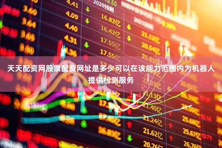 天天配资网股票配资网址是多少可以在该能力范围内为机器人提供检测服务