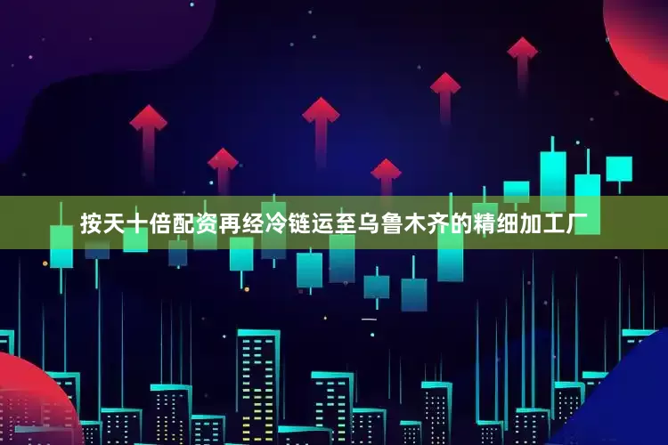 按天十倍配资再经冷链运至乌鲁木齐的精细加工厂