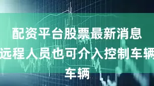配资平台股票最新消息远程人员也可介入控制车辆