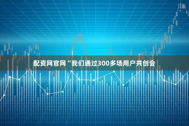 配资网官网“我们通过300多场用户共创会