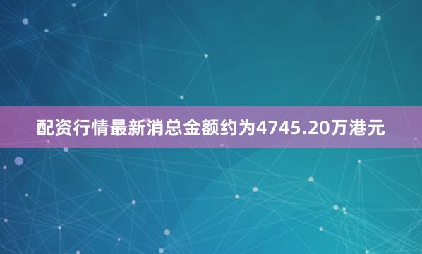 配资行情最新消总金额约为4745.20万港元