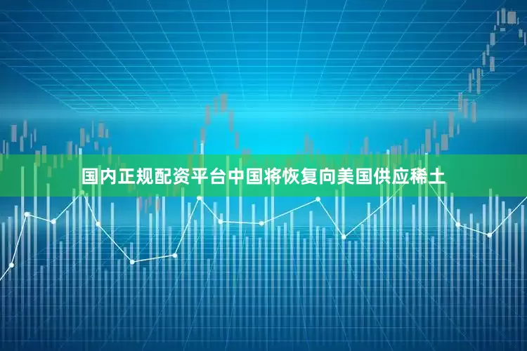 国内正规配资平台中国将恢复向美国供应稀土