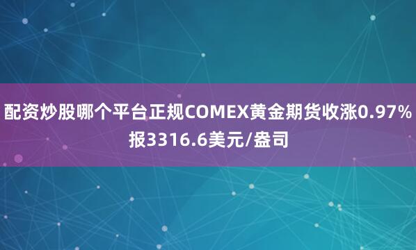 配资炒股哪个平台正规COMEX黄金期货收涨0.97%报3316.6美元/盎司