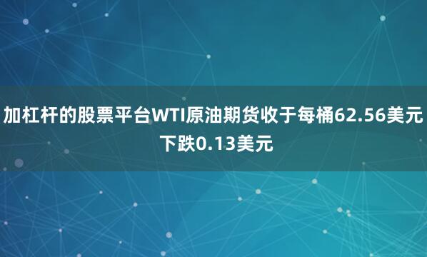 加杠杆的股票平台WTI原油期货收于每桶62.56美元 下跌0.13美元