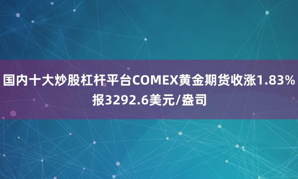 国内十大炒股杠杆平台COMEX黄金期货收涨1.83%报3292.6美元/盎司