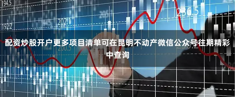 配资炒股开户更多项目清单可在昆明不动产微信公众号往期精彩中查询
