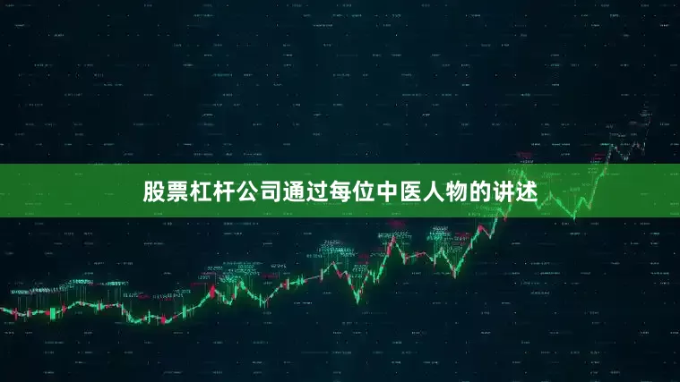 股票杠杆公司通过每位中医人物的讲述