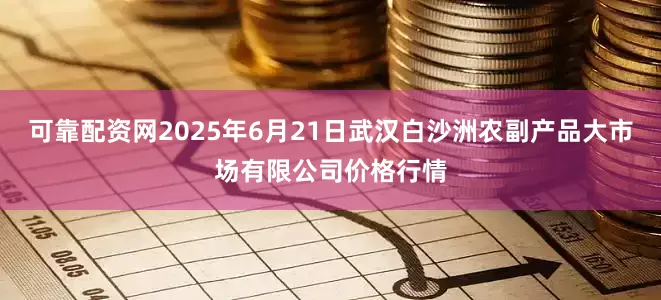 可靠配资网2025年6月21日武汉白沙洲农副产品大市场有限公司价格行情