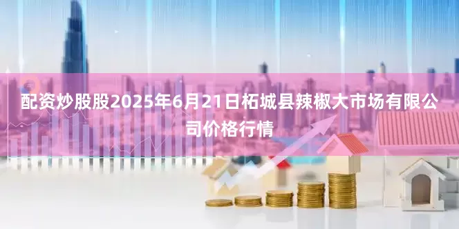 配资炒股股2025年6月21日柘城县辣椒大市场有限公司价格行情