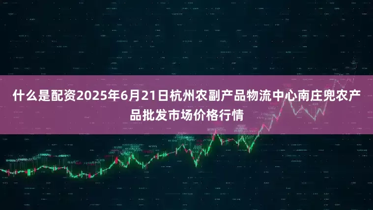 什么是配资2025年6月21日杭州农副产品物流中心南庄兜农产品批发市场价格行情