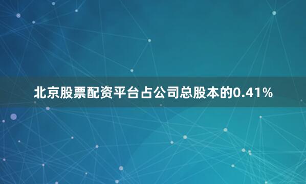 北京股票配资平台占公司总股本的0.41%