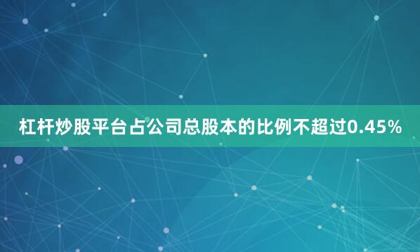 杠杆炒股平台占公司总股本的比例不超过0.45%