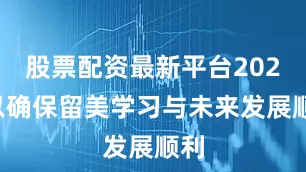 股票配资最新平台2024以确保留美学习与未来发展顺利