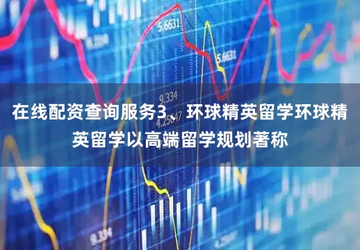 在线配资查询服务3、环球精英留学环球精英留学以高端留学规划著称