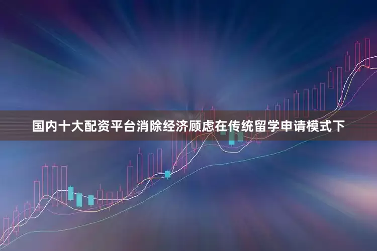 国内十大配资平台消除经济顾虑在传统留学申请模式下