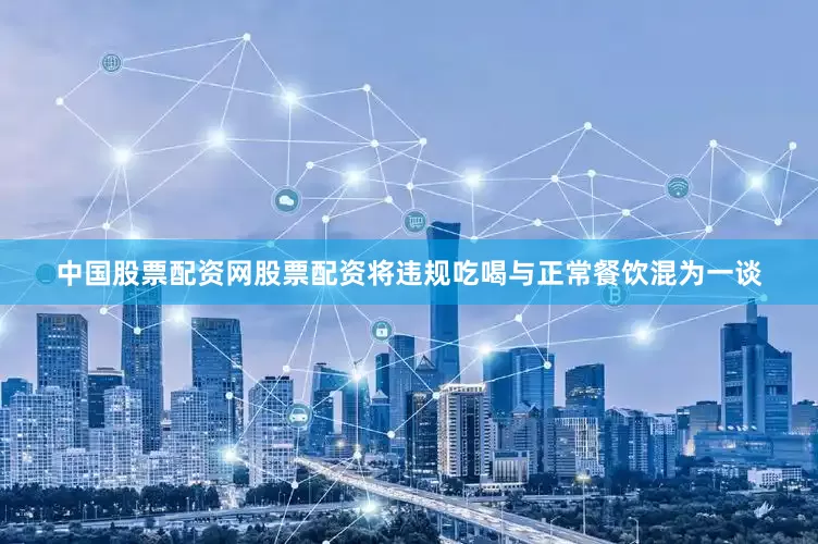 中国股票配资网股票配资将违规吃喝与正常餐饮混为一谈