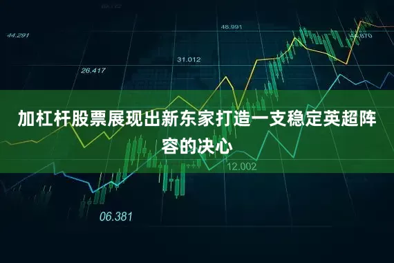 加杠杆股票展现出新东家打造一支稳定英超阵容的决心