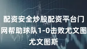 配资安全炒股配资平台门户网帮助球队1-0击败尤文图斯