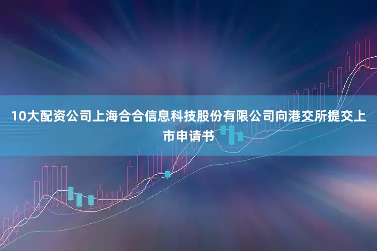 10大配资公司上海合合信息科技股份有限公司向港交所提交上市申请书