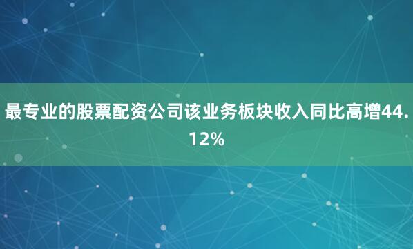 最专业的股票配资公司该业务板块收入同比高增44.12%