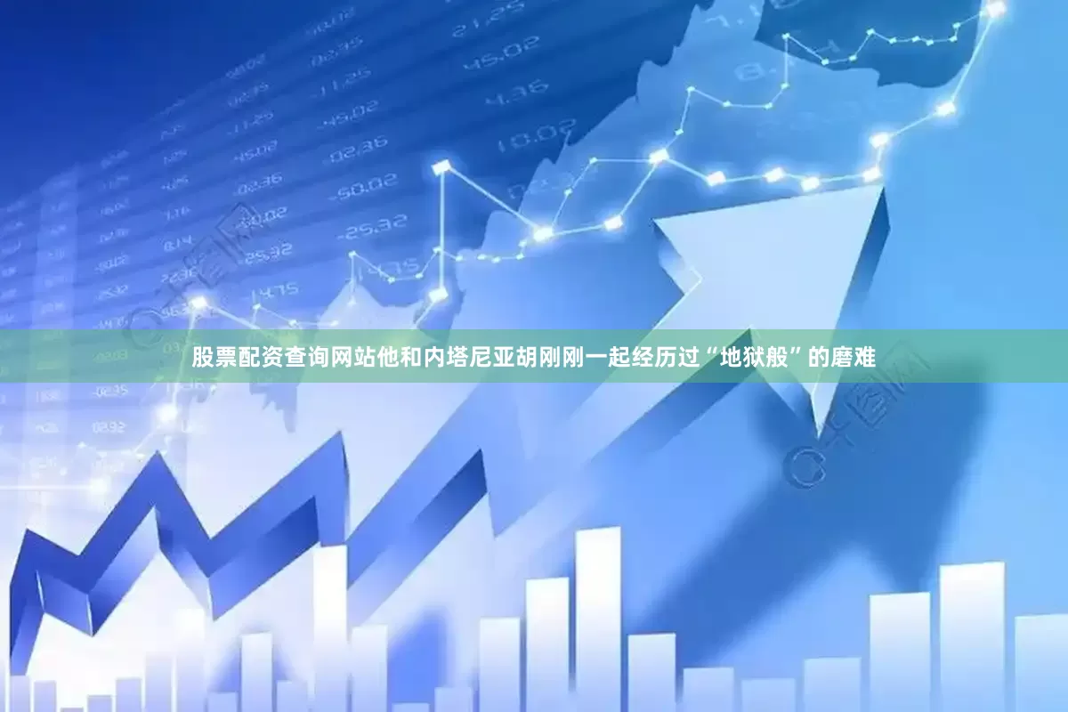 股票配资查询网站他和内塔尼亚胡刚刚一起经历过“地狱般”的磨难