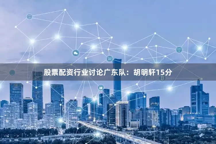 股票配资行业讨论　　广东队：胡明轩15分