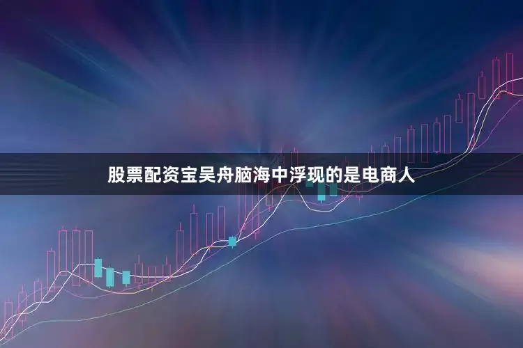 股票配资宝吴舟脑海中浮现的是电商人