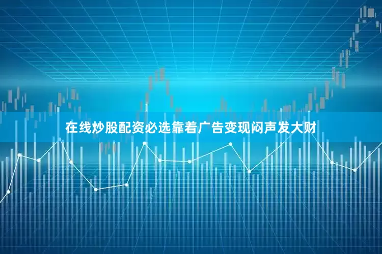 在线炒股配资必选靠着广告变现闷声发大财
