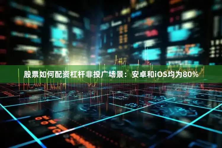 股票如何配资杠杆非投广场景：安卓和iOS均为80%