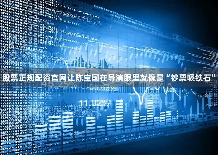 股票正规配资官网让陈宝国在导演眼里就像是“钞票吸铁石”