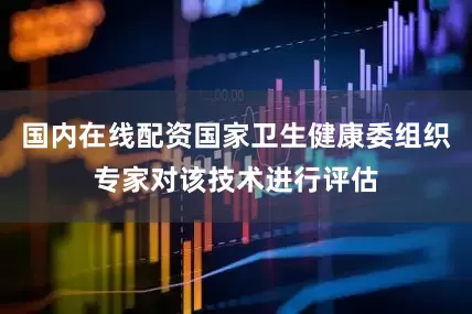 国内在线配资国家卫生健康委组织专家对该技术进行评估