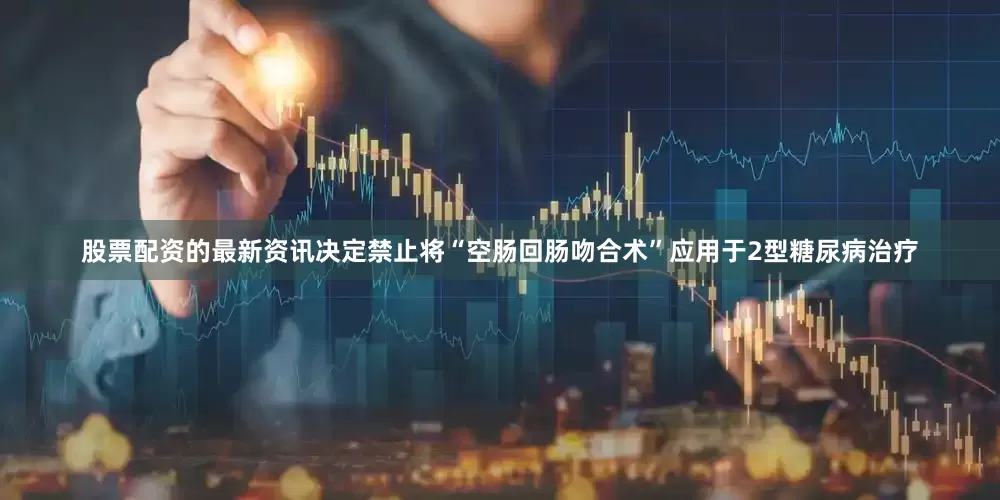股票配资的最新资讯决定禁止将“空肠回肠吻合术”应用于2型糖尿病治疗