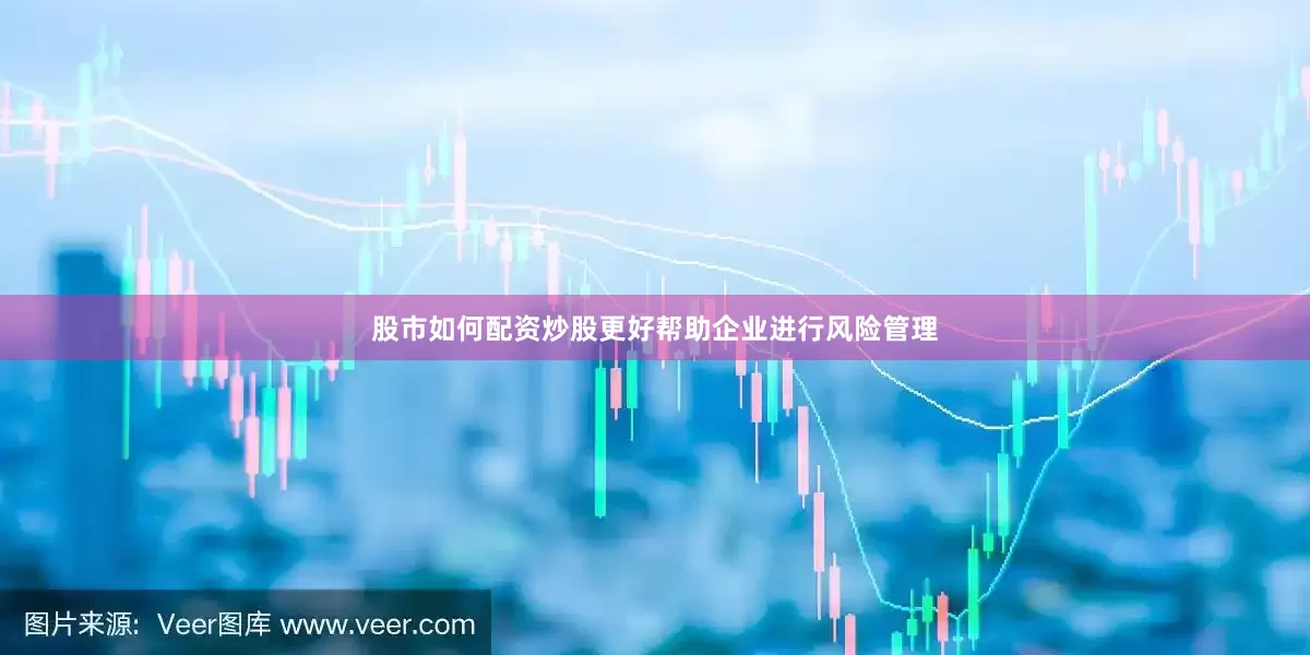 股市如何配资炒股更好帮助企业进行风险管理