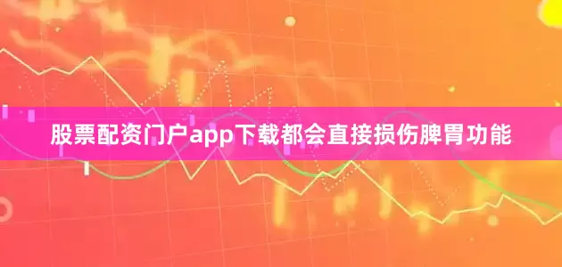 股票配资门户app下载都会直接损伤脾胃功能