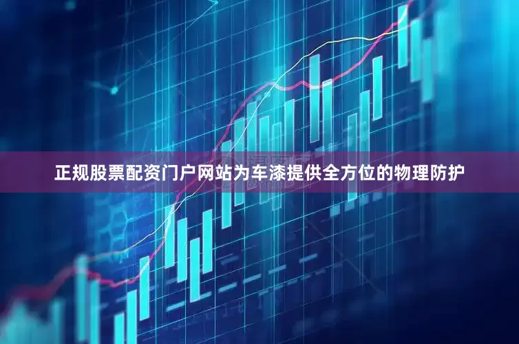 正规股票配资门户网站为车漆提供全方位的物理防护