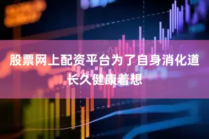 股票网上配资平台为了自身消化道长久健康着想