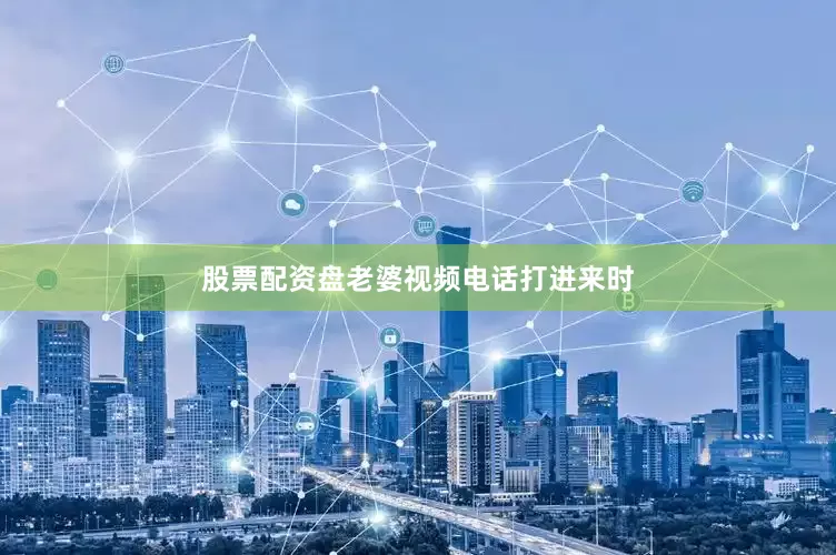 股票配资盘老婆视频电话打进来时