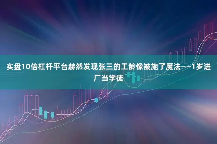 实盘10倍杠杆平台赫然发现张三的工龄像被施了魔法——1岁进厂当学徒