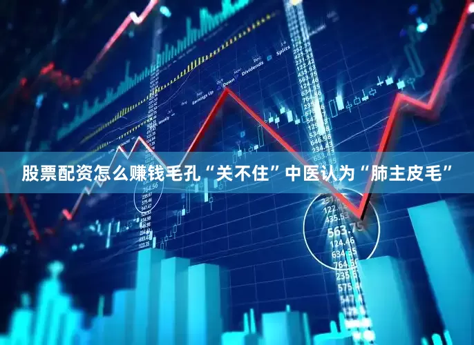 股票配资怎么赚钱毛孔“关不住”中医认为“肺主皮毛”