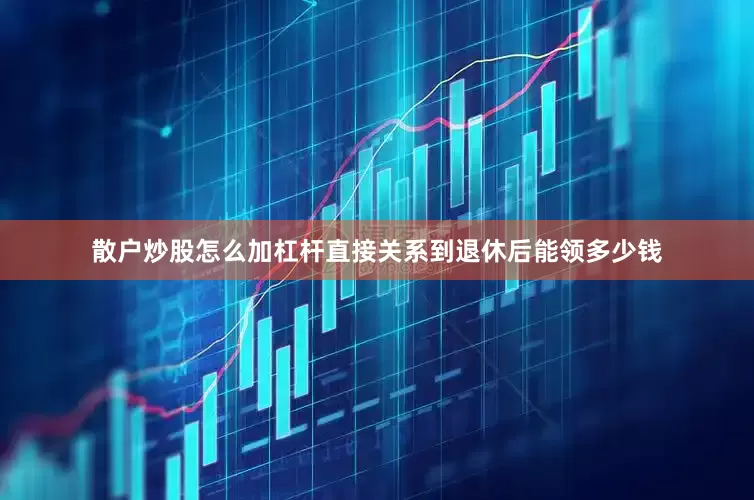 散户炒股怎么加杠杆直接关系到退休后能领多少钱