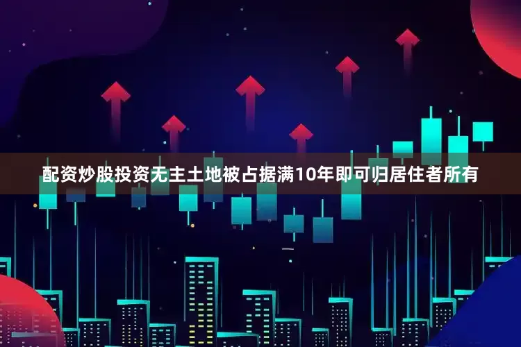 配资炒股投资无主土地被占据满10年即可归居住者所有