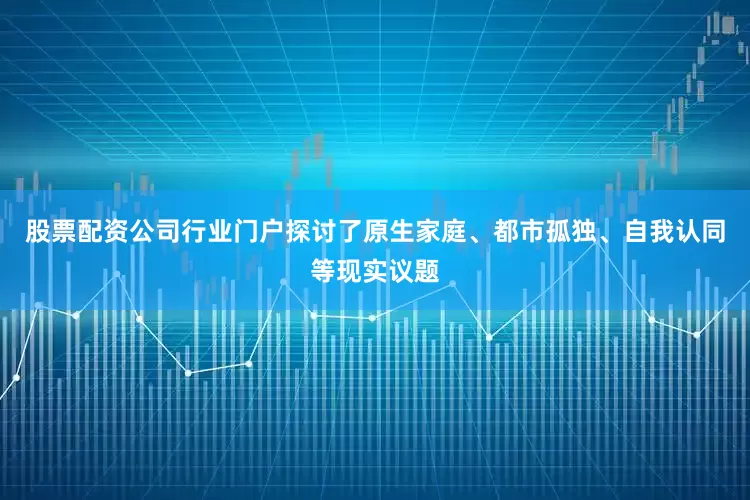 股票配资公司行业门户探讨了原生家庭、都市孤独、自我认同等现实议题