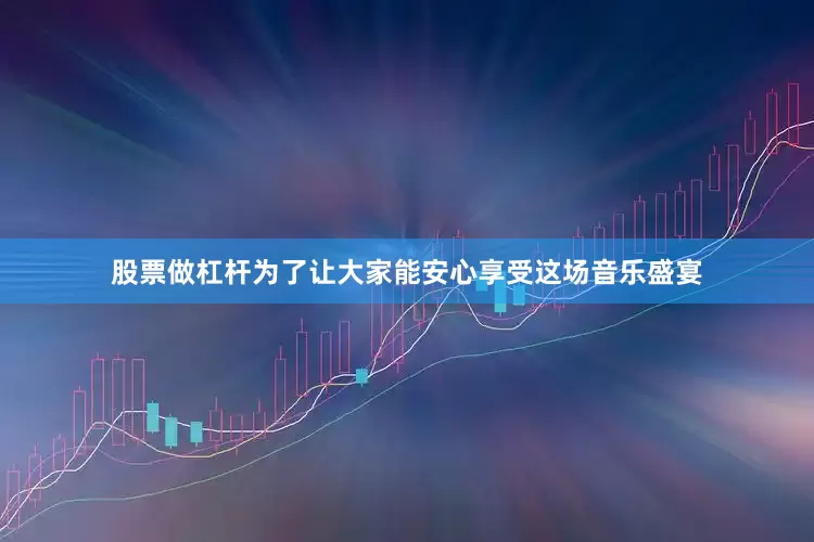 股票做杠杆为了让大家能安心享受这场音乐盛宴