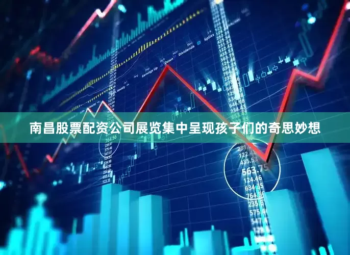 南昌股票配资公司展览集中呈现孩子们的奇思妙想
