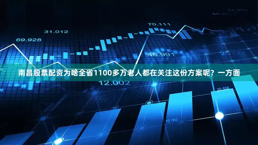 南昌股票配资为啥全省1100多万老人都在关注这份方案呢？一方面